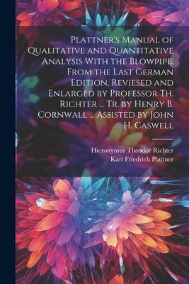 Plattner’s Manual of Qualitative and Quantitative Analysis With the Blowpipe. From the Last German Edition, Reviesed and Enlarged by Professor Th. Ric