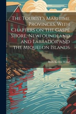 The Tourist’s Maritime Provinces, With Chapters on the Gaspé Shore, Newfoundland and Labrador and the Miquelon Islands