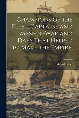 Champions of the Fleet, Captains and Men-of-war and Days That Helped to Make the Empire;