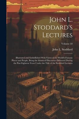 John L. Stoddard’s Lectures: Illustrated and Embellished With Views of the World’s Famous Places and People, Being the Identical Discourses Deliver