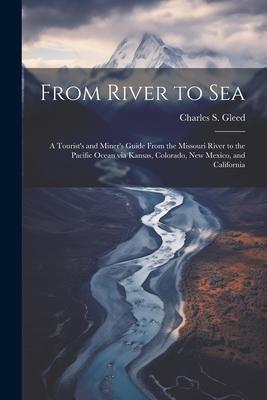 From River to Sea: A Tourist’s and Miner’s Guide From the Missouri River to the Pacific Ocean via Kansas, Colorado, New Mexico, and Calif