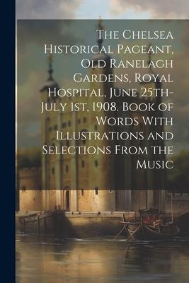 The Chelsea Historical Pageant, old Ranelagh Gardens, Royal Hospital, June 25th-July 1st, 1908. Book of Words With Illustrations and Selections From t