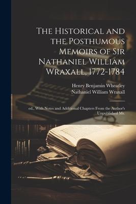 The Historical and the Posthumous Memoirs of Sir Nathaniel William Wraxall, 1772-1784; ed., With Notes and Additional Chapters From the Author’s Unpub