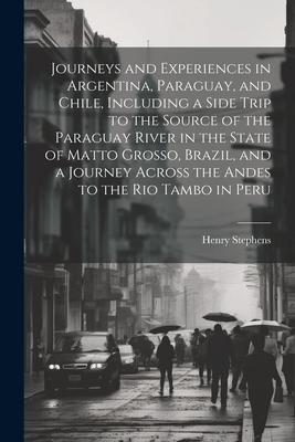 Journeys and Experiences in Argentina, Paraguay, and Chile, Including a Side Trip to the Source of the Paraguay River in the State of Matto Grosso, Br