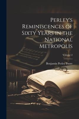 Perley’s Reminiscences of Sixty Years in the National Metropolis; Volume 2