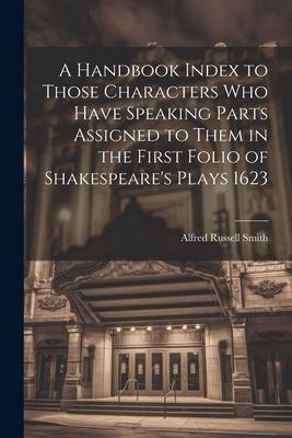 A Handbook Index to Those Characters who Have Speaking Parts Assigned to Them in the First Folio of Shakespeare’s Plays 1623