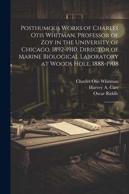 Posthumous Works of Charles Otis Whitman, Professor of zoy in the University of Chicago, 1892-1910; Director of Marine Biological Laboratory at Woods