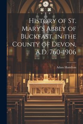 History of St. Mary’s Abbey of Buckfast, in the County of Devon, A.D. 760-1906