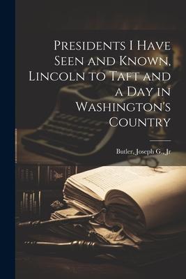 Presidents I Have Seen and Known, Lincoln to Taft and a day in Washington’s Country