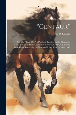Centaur: Or The turn out, a Practical Treatise on the (humane) Management of Horses, Either in Harness, Saddle, Or Stable; Wi