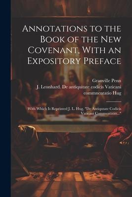 Annotations to the Book of the New Covenant, With an Expository Preface: With Which is Reprinted J. L. Hug, De Antiqutate Codicis Vaticani Commentati