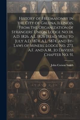 History of Freemasonry in the City of Galena, Illinois, From the Organization of Strangers’ Union Lodge no. 14, A.D. 1826, A.L. 1826 [read 5826] to Ju