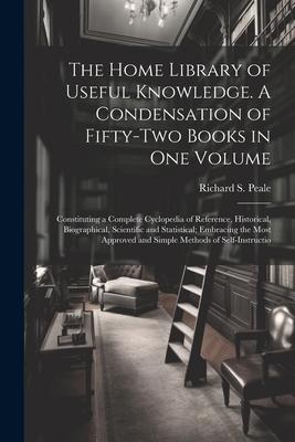 The Home Library of Useful Knowledge. A Condensation of Fifty-two Books in one Volume: Constituting a Complete Cyclopedia of Reference, Historical, Bi