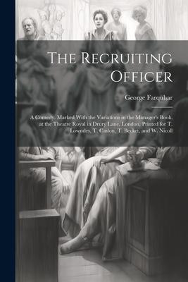 The Recruiting Officer; a Comedy. Marked With the Variations in the Manager’s Book, at the Theatre Royal in Drury Lane, London, Printed for T. Lowndes