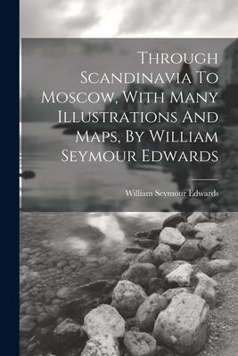 Through Scandinavia To Moscow, With Many Illustrations And Maps, By William Seymour Edwards