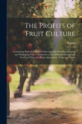 The Profits of Fruit Culture: Containing Plain and Practical Directions for Planting, Growing and Marketing Fruit, Followed by a List of Hardy Ornam