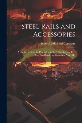 Steel Rails and Accessories: Manufactured by the Pennsylvania Steel Co., Steelton Pa.; Maryland Steel Co., Sparrow’s Point, Md
