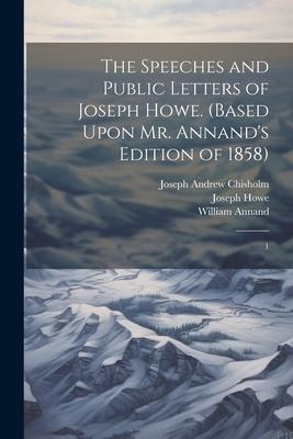 The Speeches and Public Letters of Joseph Howe. (Based Upon Mr. Annand’s Edition of 1858): 1