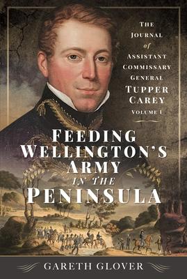 Feeding Wellington’s Army in the Peninsula: The Journal of Assistant Commissary General Tupper Carey - Volume I