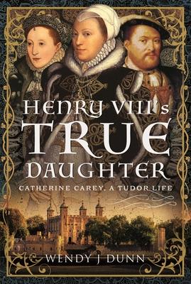 Henry VIII’s True Daughter: Catherine Carey, a Tudor Life