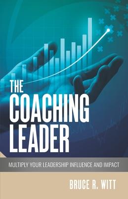 The Coaching Leader: Multiply Your Leadership Influence and Impact