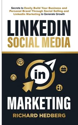 LinkedIn Social Media Marketing: Secrets to Easily Build Your Business and Personal Brand Through Social Selling and LinkedIn Marketing to Generate Gr