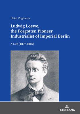 Ludwig Loewe, the Forgotten Pioneer Industrialist of Imperial Berlin: A Life(1837-1886)