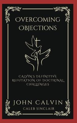 Overcoming Objections: Calvin’s Definitive Refutation of Doctrinal Challenges (Grapevine Press)