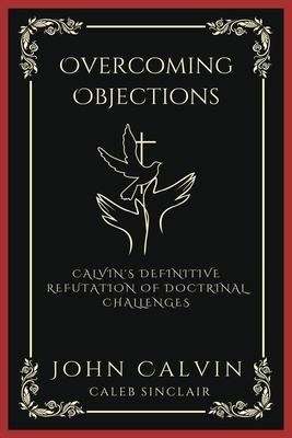 Overcoming Objections: Calvin’s Definitive Refutation of Doctrinal Challenges (Grapevine Press)