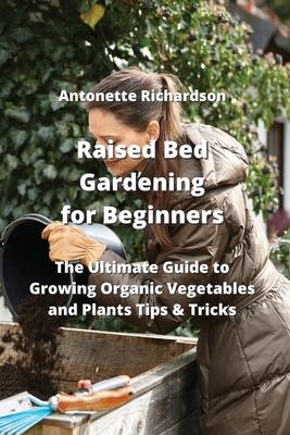 Raised Bed Gardening for Beginners: The Ultimate Guide to Growing Organic Vegetables and Plants Tips & Tricks