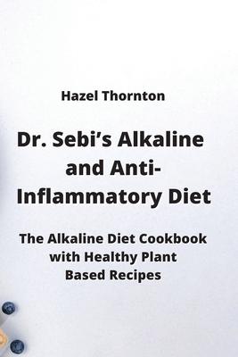 Dr. Sebi’s Alkaline and Anti-Inflammatory Diet: The Alkaline Diet Cookbook with Healthy Plant Based Recipes