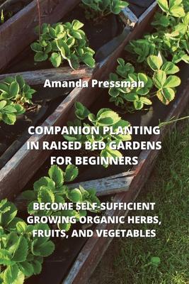 Companion Planting in Raised Bed Gardens for Beginners: Become Self-Sufficient Growing Organic Herbs, Fruits, and Vegetables