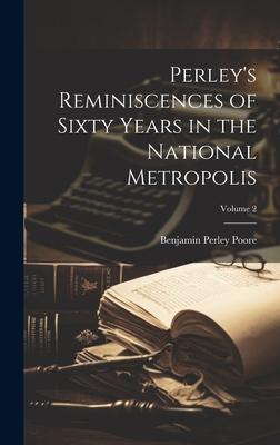 Perley’s Reminiscences of Sixty Years in the National Metropolis; Volume 2