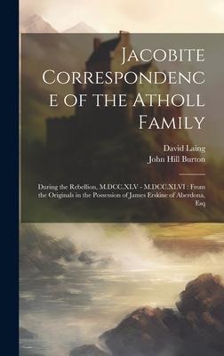 Jacobite Correspondence of the Atholl Family: During the Rebellion, M.DCC.XLV - M.DCC.XLVI: From the Originals in the Possession of James Erskine of A