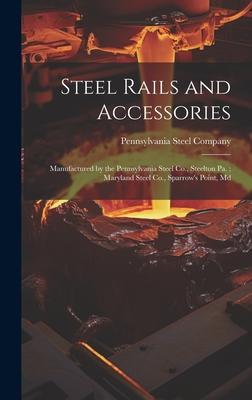 Steel Rails and Accessories: Manufactured by the Pennsylvania Steel Co., Steelton Pa.; Maryland Steel Co., Sparrow’s Point, Md