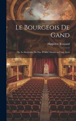 Le Bourgeois de Gand: Ou, Le Secrétaire du duc D’Albe; Drame en Cinq Actes
