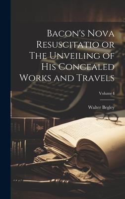 Bacon’s Nova Resuscitatio or The Unveiling of His Concealed Works and Travels; Volume I