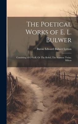 The Poetical Works of E. L. Bulwer: Consisting of O’Neill, Or The Rebel, The Siamese Twins, Milton