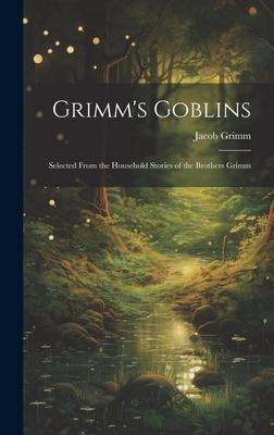 Grimm’s Goblins: Selected From the Household Stories of the Brothers Grimm