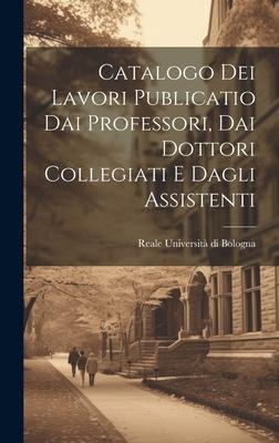 Catalogo dei Lavori Publicatio dai Professori, dai Dottori Collegiati e Dagli Assistenti