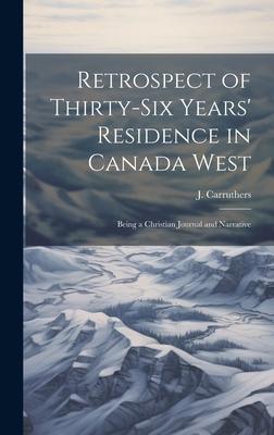 Retrospect of Thirty-Six Years’ Residence in Canada West: Being a Christian Journal and Narrative