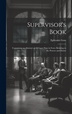 Supervisor’s Book: Containing an Abstract of All Laws Now in Force Relating to the Powers and Duties