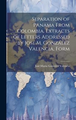Separation of Panama From Colombia. Extracts of Letters Addressed by José M. González Valencia, Form