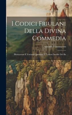 I Codici Friulani Della Divina Commedia: Illustrazioni e Varianti Questione e Lezioni Inedite del Ba