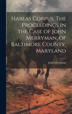 Habeas Corpus. The Proceedings in the Case of John Merryman, of Baltimore County, Maryland