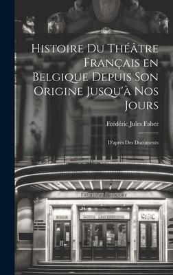 Histoire du Théâtre Français en Belgique Depuis son Origine Jusqu’à nos Jours: D’après des Documents