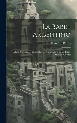La Babel Argentino: Pálido Bosquejo de la Ciudad de Buenos Aires en su Triple Aspecto Material