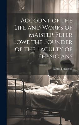 Account of the Life and Works of Maister Peter Lowe the Founder of the Faculty of Physicians