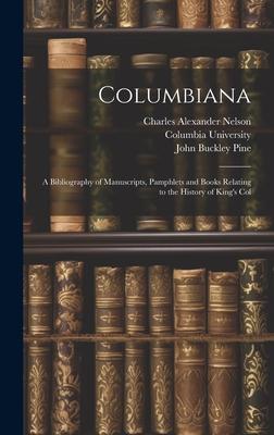 Columbiana: A Bibliography of Manuscripts, Pamphlets and Books Relating to the History of King’s Col