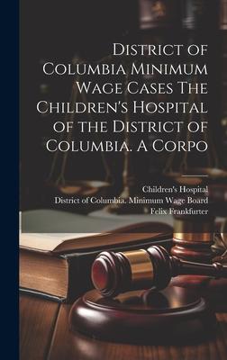 District of Columbia Minimum Wage Cases The Children’s Hospital of the District of Columbia. A Corpo
